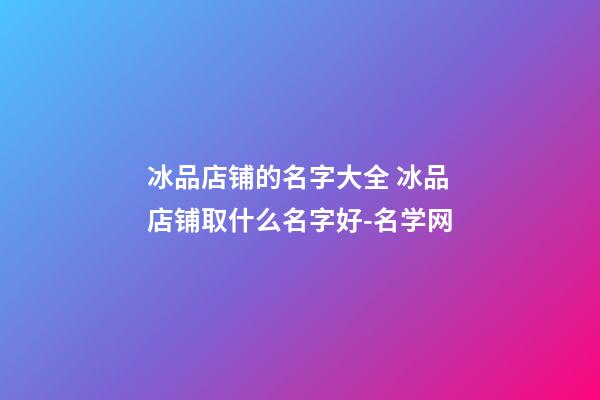 冰品店铺的名字大全 冰品店铺取什么名字好-名学网